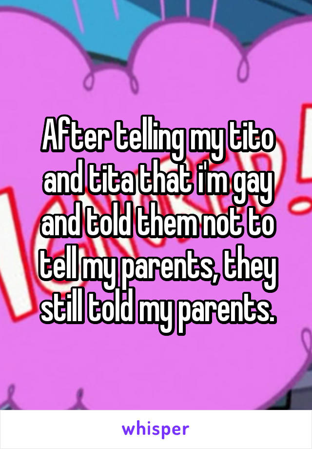 After telling my tito and tita that i'm gay and told them not to tell my parents, they still told my parents.