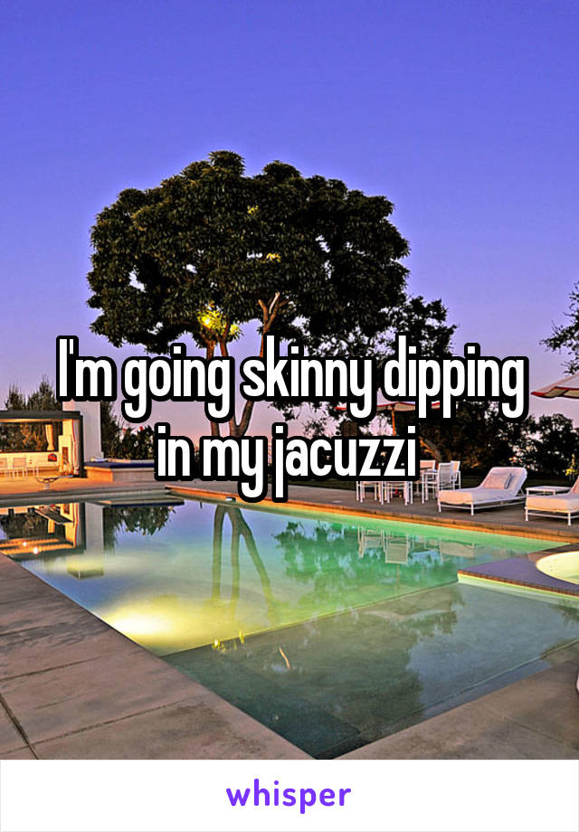 I'm going skinny dipping in my jacuzzi 