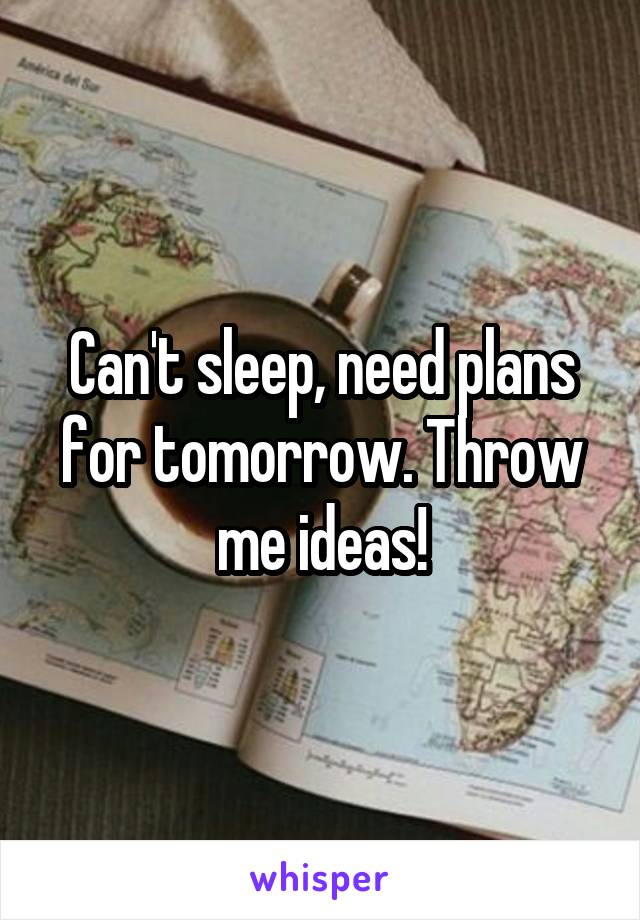 Can't sleep, need plans for tomorrow. Throw me ideas!