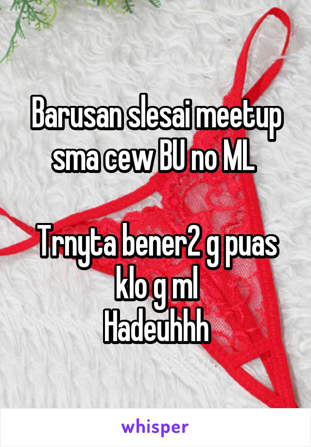 Barusan slesai meetup sma cew BU no ML 

Trnyta bener2 g puas klo g ml
Hadeuhhh