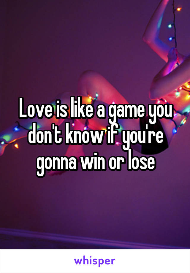 Love is like a game you don't know if you're gonna win or lose