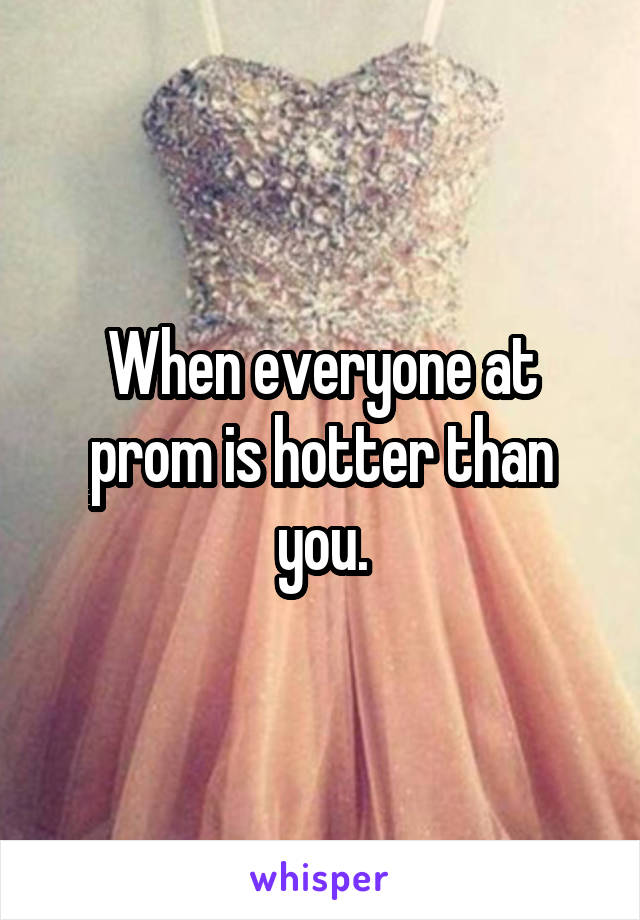 When everyone at prom is hotter than you.