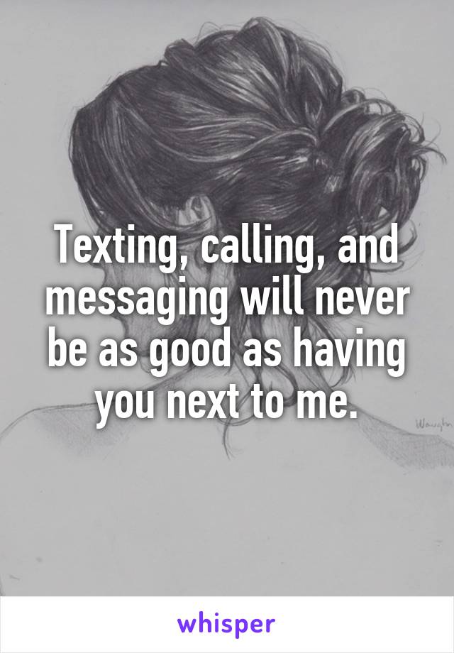 Texting, calling, and messaging will never be as good as having you next to me.