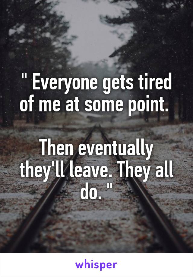 " Everyone gets tired of me at some point. 

Then eventually they'll leave. They all do. "