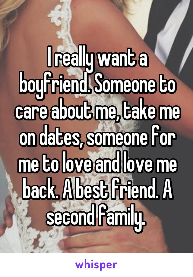 I really want a boyfriend. Someone to care about me, take me on dates, someone for me to love and love me back. A best friend. A second family. 