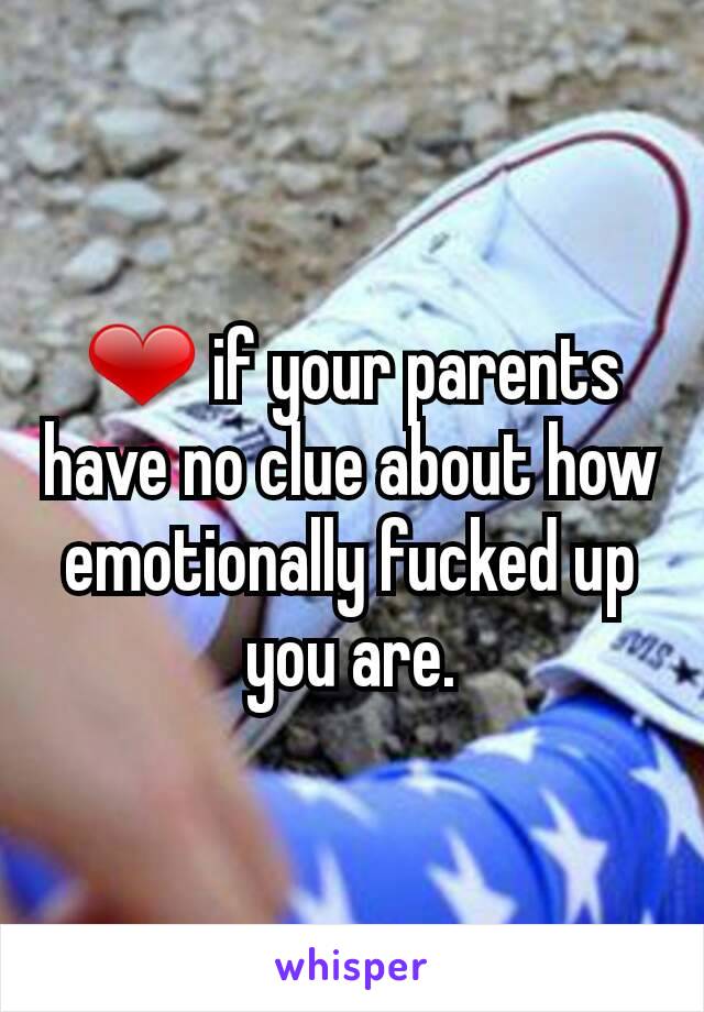 ❤ if your parents have no clue about how emotionally fucked up you are.