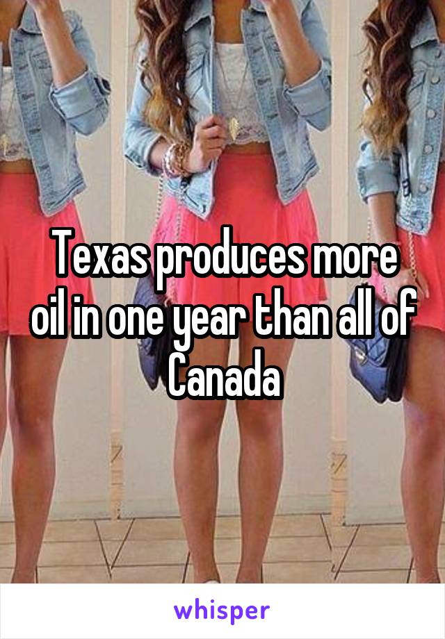 Texas produces more oil in one year than all of Canada