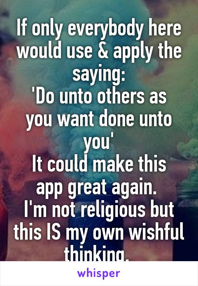 If only everybody here would use & apply the saying:
'Do unto others as you want done unto you'
It could make this app great again. 
I'm not religious but this IS my own wishful thinking. 