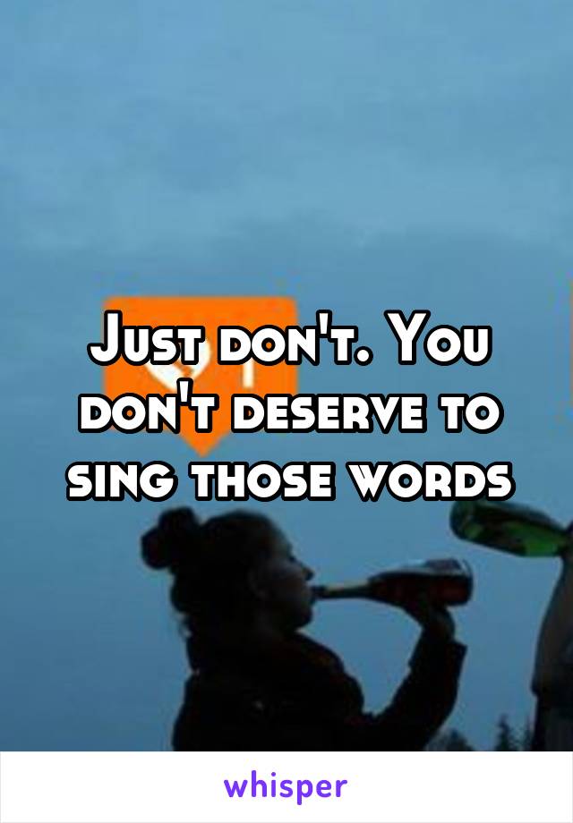 Just don't. You don't deserve to sing those words
