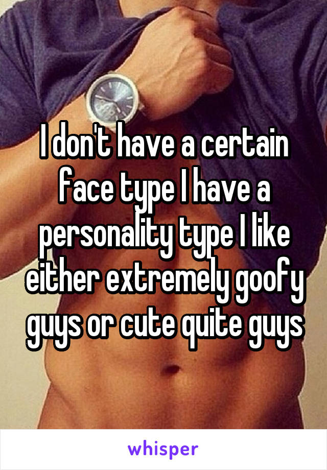 I don't have a certain face type I have a personality type I like either extremely goofy guys or cute quite guys