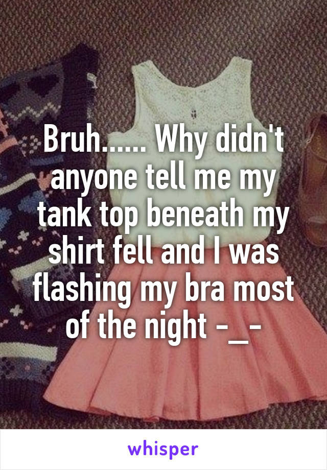 Bruh...... Why didn't anyone tell me my tank top beneath my shirt fell and I was flashing my bra most of the night -_-