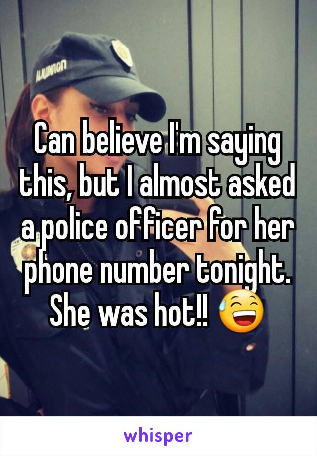 Can believe I'm saying this, but I almost asked a police officer for her phone number tonight.  She was hot!! 😅