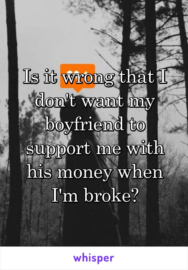 Is it wrong that I don't want my boyfriend to support me with his money when I'm broke?