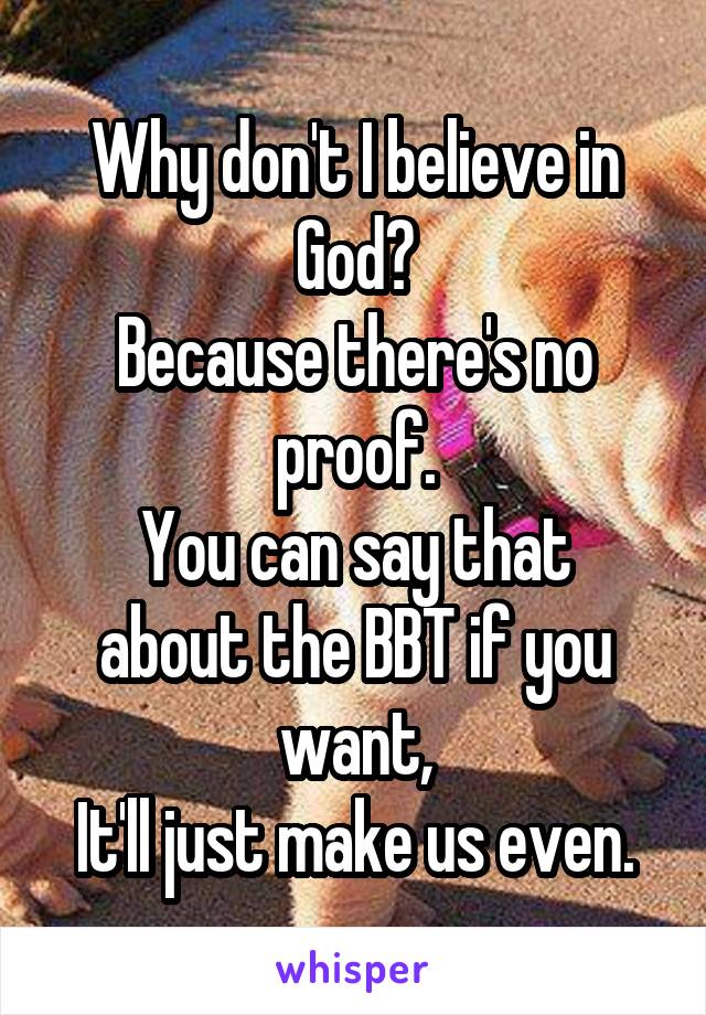 Why don't I believe in God?
Because there's no proof.
You can say that about the BBT if you want,
It'll just make us even.