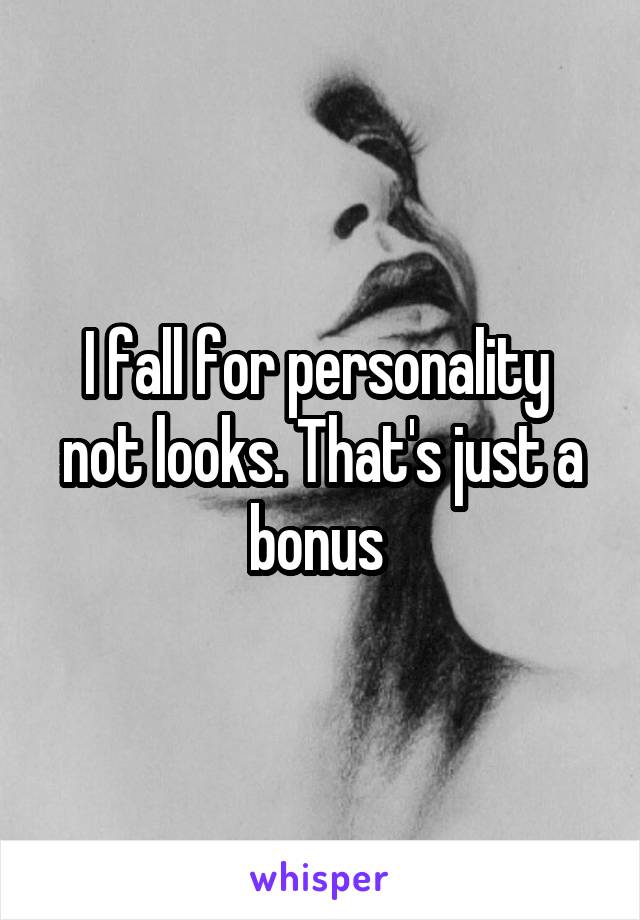 I fall for personality  not looks. That's just a bonus 