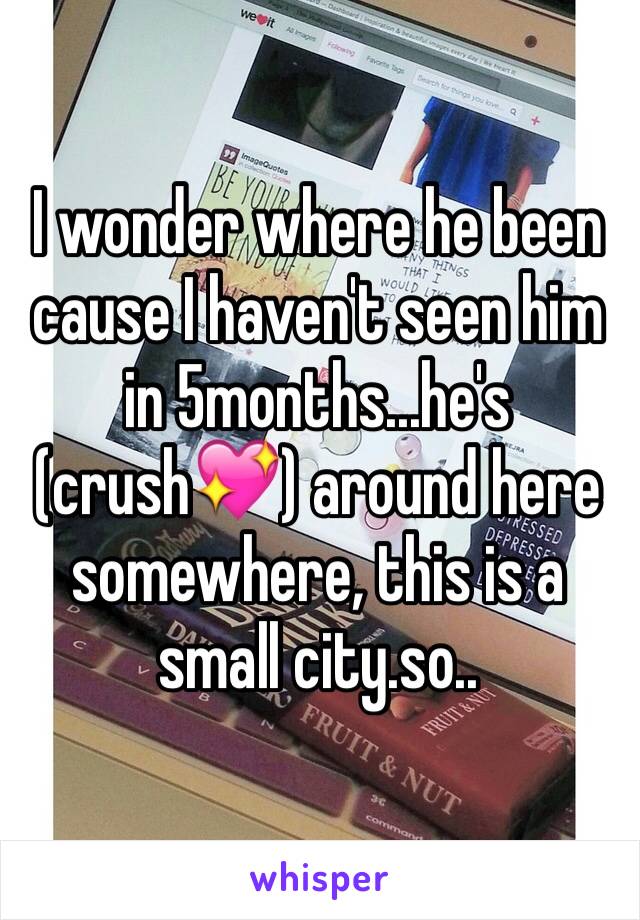 I wonder where he been cause I haven't seen him in 5months...he's (crush💖) around here somewhere, this is a small city.so..