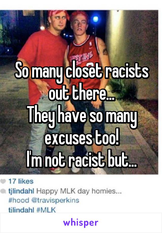 So many closet racists out there...
They have so many excuses too!
I'm not racist but...