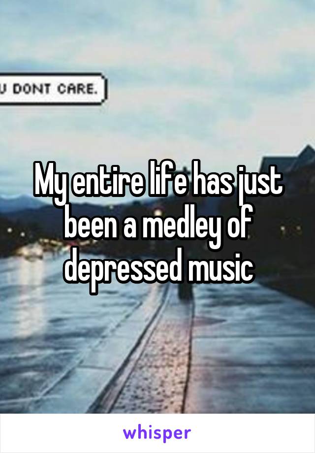 My entire life has just been a medley of depressed music