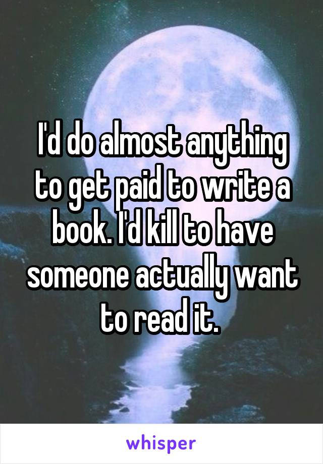 I'd do almost anything to get paid to write a book. I'd kill to have someone actually want to read it. 