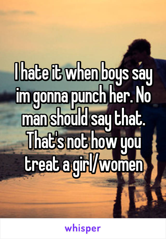 I hate it when boys say im gonna punch her. No man should say that. That's not how you treat a girl/women