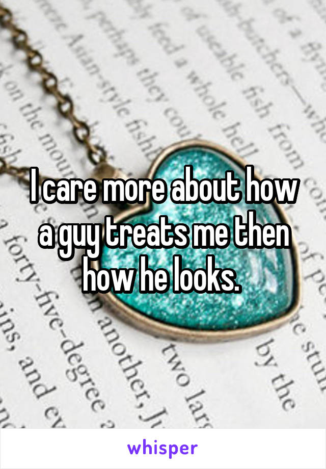 I care more about how a guy treats me then how he looks. 