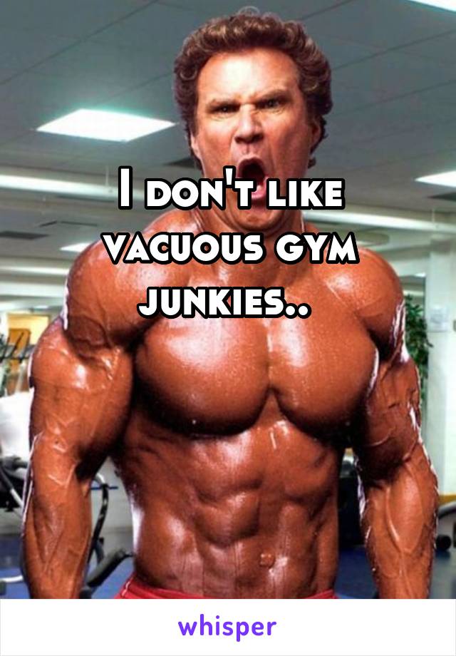 I don't like vacuous gym junkies.. 


