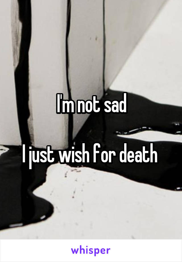 I'm not sad

I just wish for death 