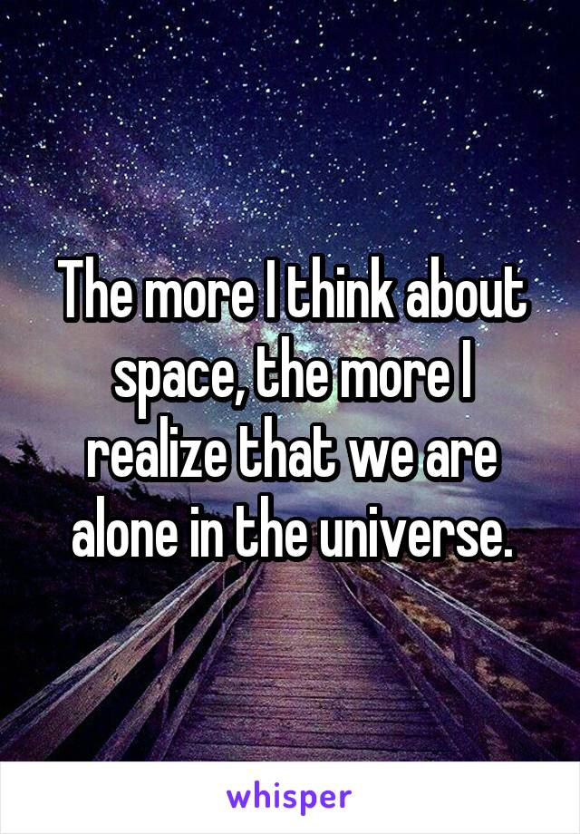 The more I think about space, the more I realize that we are alone in the universe.