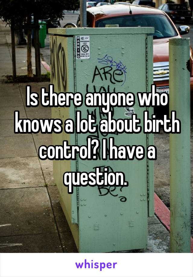 Is there anyone who knows a lot about birth control? I have a question. 