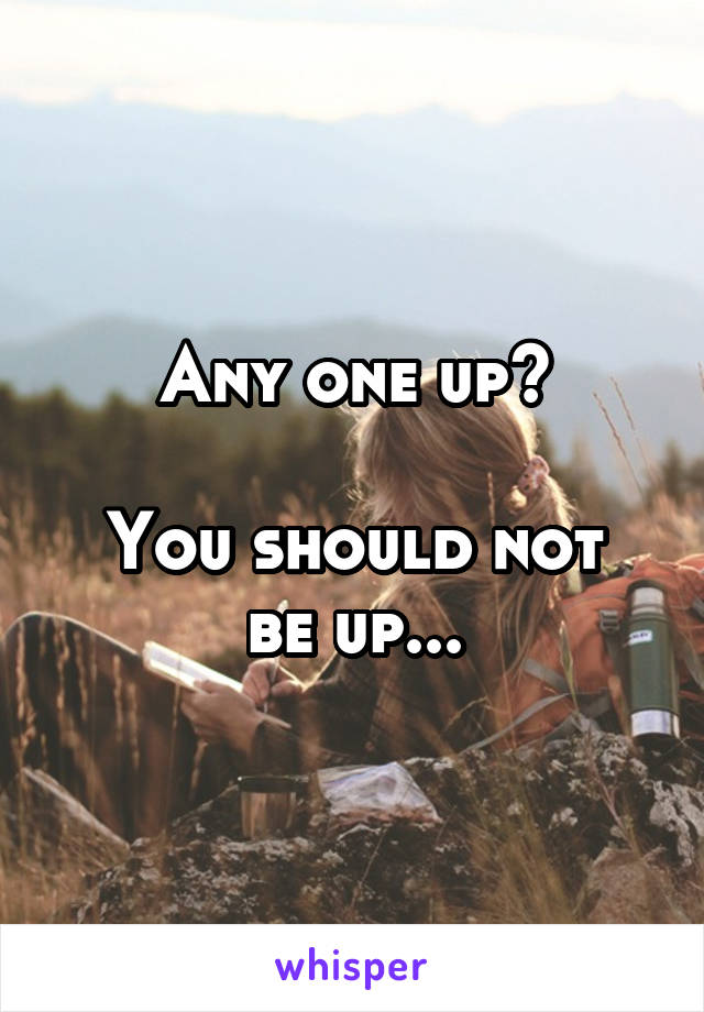 Any one up?

You should not be up...