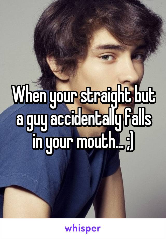 When your straight but a guy accidentally falls in your mouth... ;)