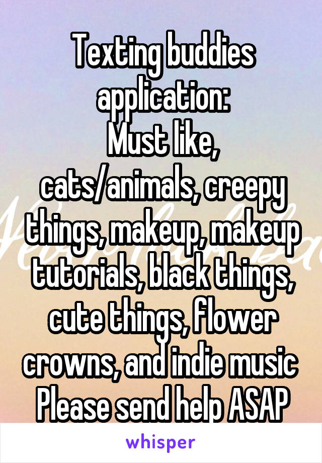 Texting buddies application:
Must like, cats/animals, creepy things, makeup, makeup tutorials, black things, cute things, flower crowns, and indie music 
Please send help ASAP