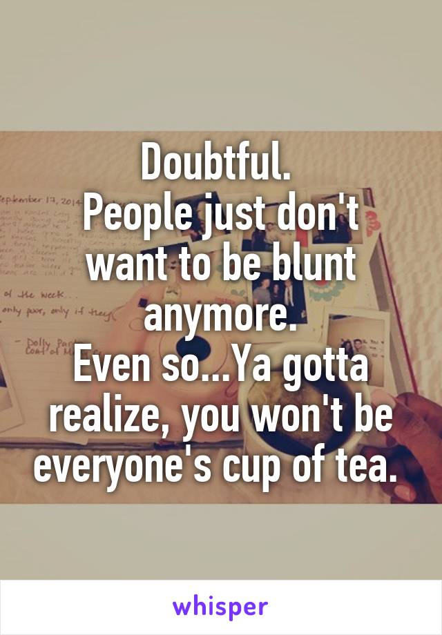 Doubtful. 
People just don't want to be blunt anymore.
Even so...Ya gotta realize, you won't be everyone's cup of tea. 