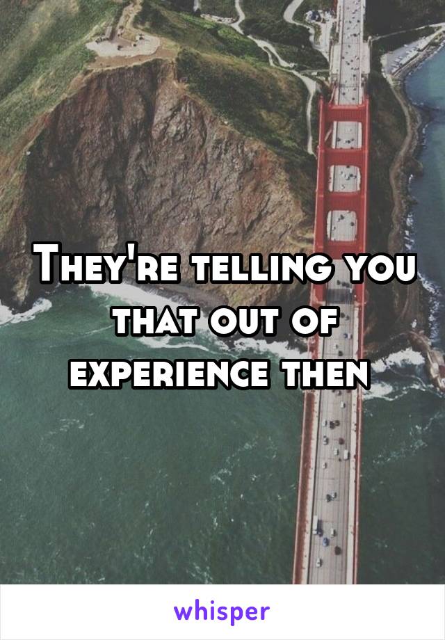 They're telling you that out of experience then 