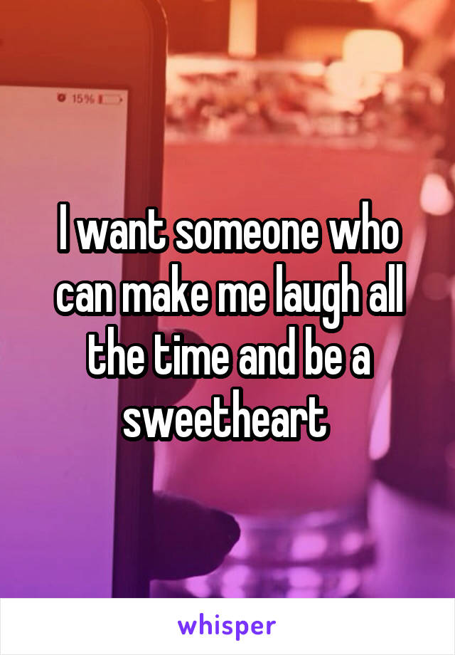 I want someone who can make me laugh all the time and be a sweetheart 