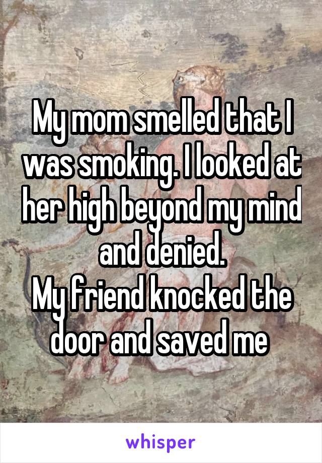 My mom smelled that I was smoking. I looked at her high beyond my mind and denied.
My friend knocked the door and saved me 