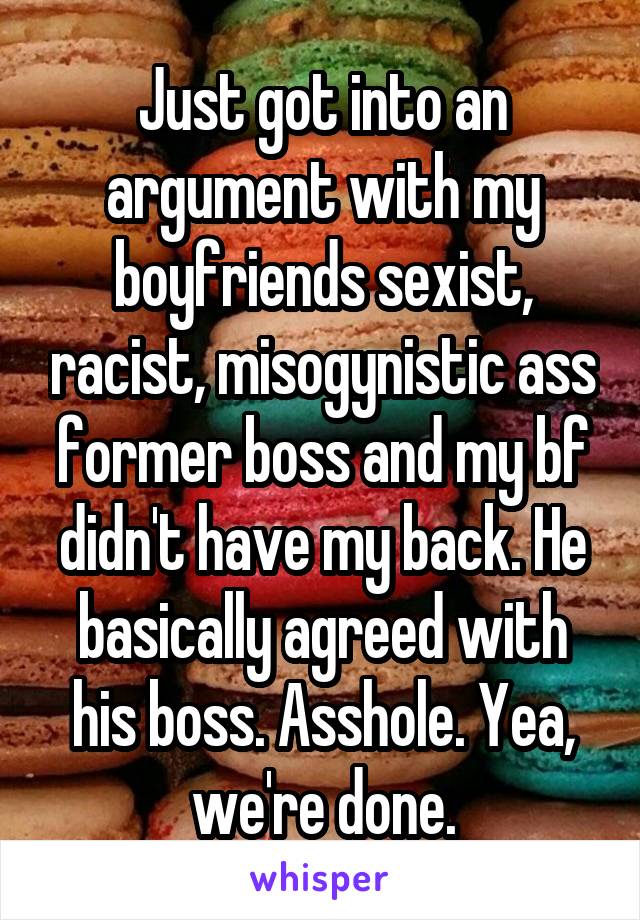 Just got into an argument with my boyfriends sexist, racist, misogynistic ass former boss and my bf didn't have my back. He basically agreed with his boss. Asshole. Yea, we're done.