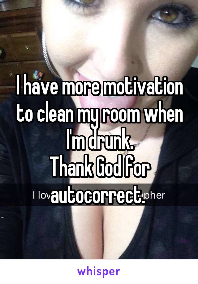 I have more motivation to clean my room when I'm drunk.
Thank God for autocorrect. 