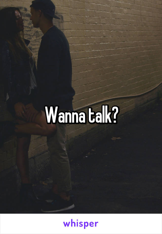 Wanna talk?