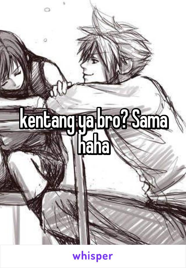 kentang ya bro? Sama haha