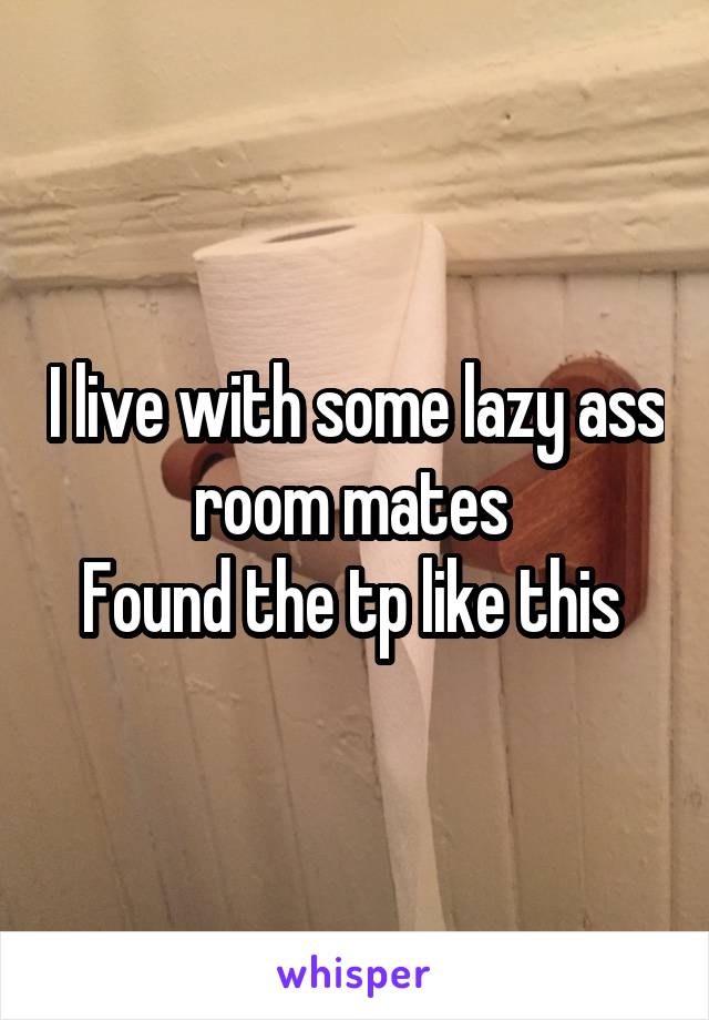 I live with some lazy ass room mates 
Found the tp like this 