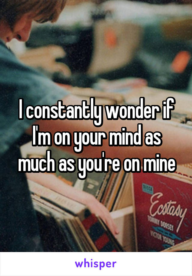 I constantly wonder if I'm on your mind as much as you're on mine