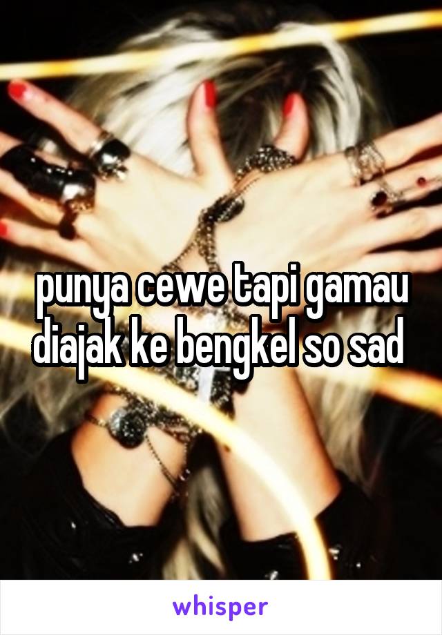 punya cewe tapi gamau diajak ke bengkel so sad 