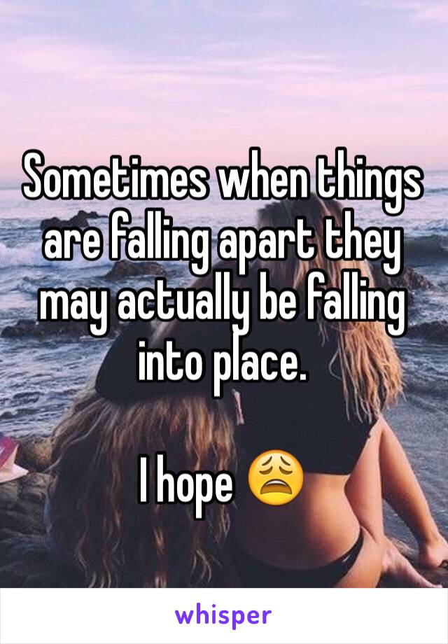 Sometimes when things are falling apart they may actually be falling into place. 

I hope 😩