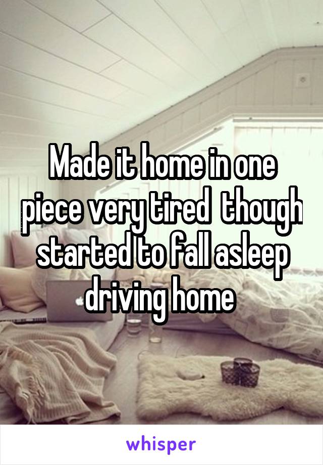 Made it home in one piece very tired  though started to fall asleep driving home 