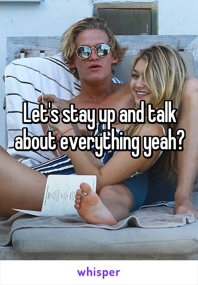 Let's stay up and talk about everything yeah? 