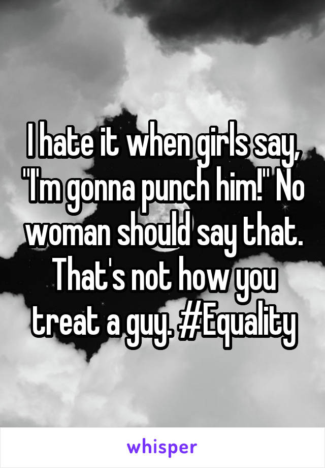 I hate it when girls say, "I'm gonna punch him!" No woman should say that. That's not how you treat a guy. #Equality