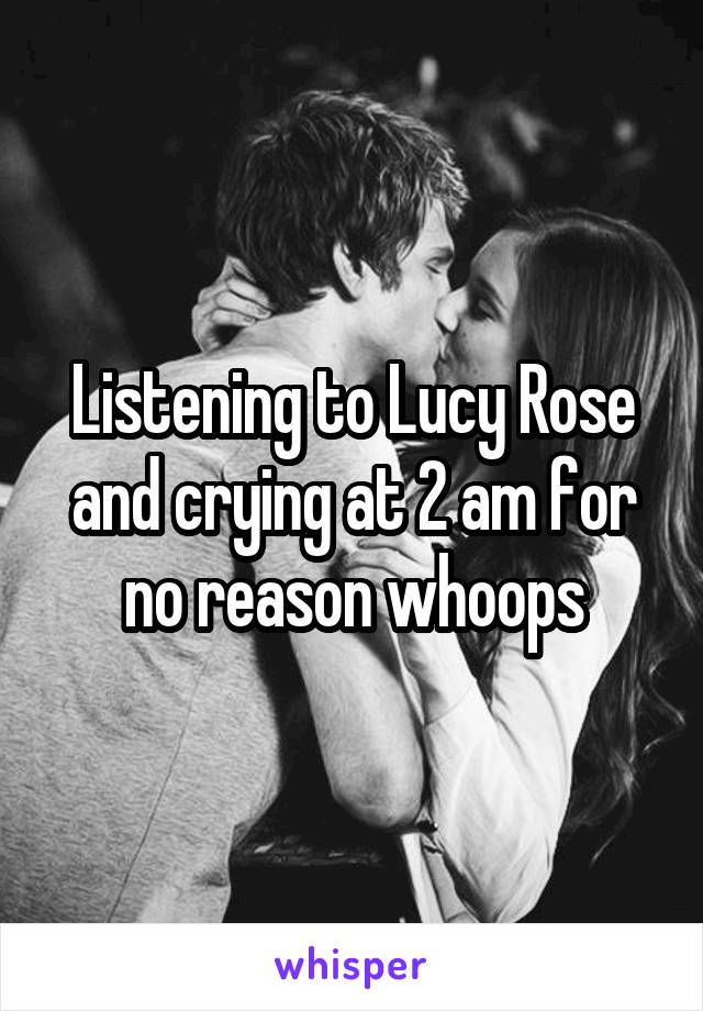 Listening to Lucy Rose and crying at 2 am for no reason whoops