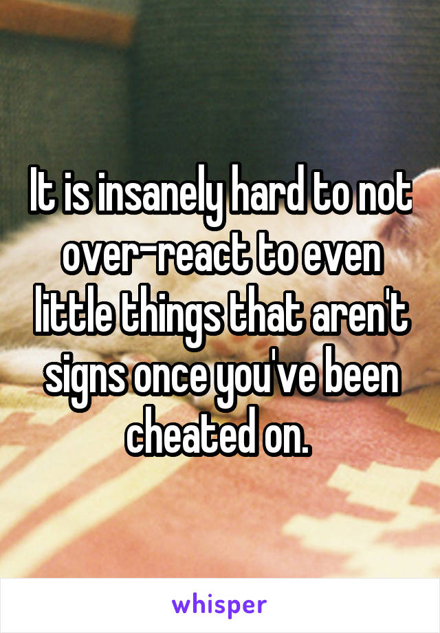 It is insanely hard to not over-react to even little things that aren't signs once you've been cheated on. 