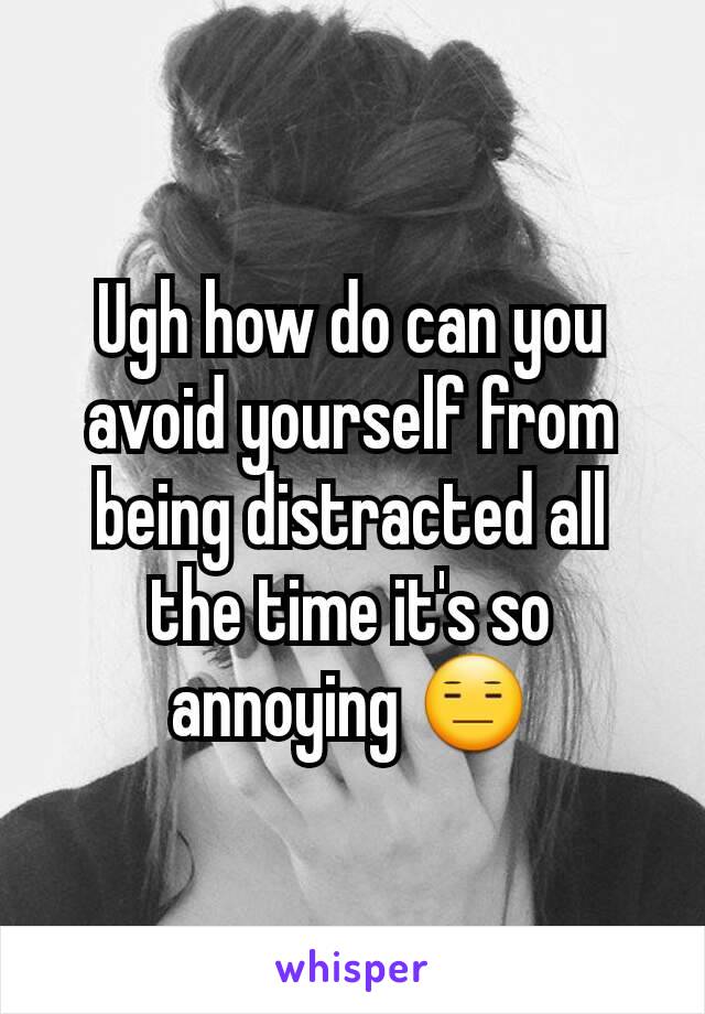 Ugh how do can you avoid yourself from being distracted all the time it's so annoying 😑